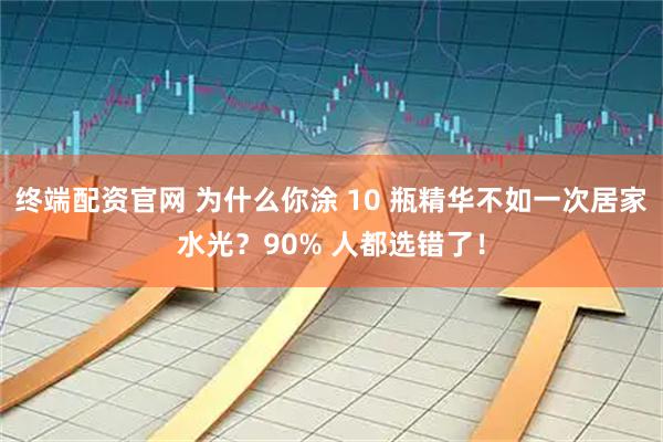 终端配资官网 为什么你涂 10 瓶精华不如一次居家水光？90% 人都选错了！