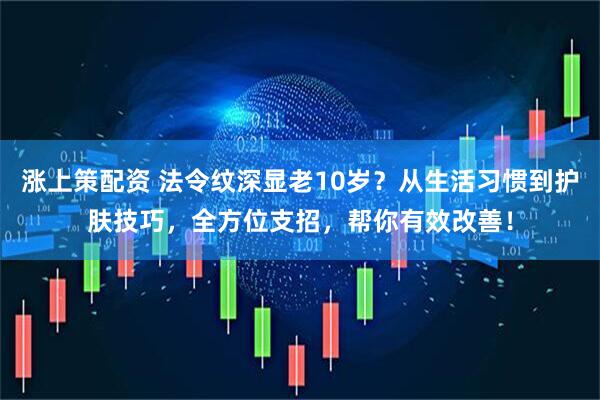 涨上策配资 法令纹深显老10岁？从生活习惯到护肤技巧，全方位支招，帮你有效改善！