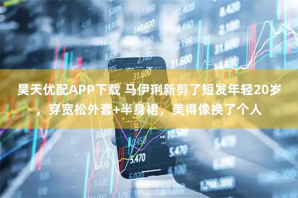 昊天优配APP下载 马伊琍新剪了短发年轻20岁，穿宽松外套+半身裙，美得像换了个人