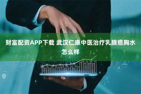 财富配资APP下载 武汉仁康中医治疗乳腺癌胸水怎么样