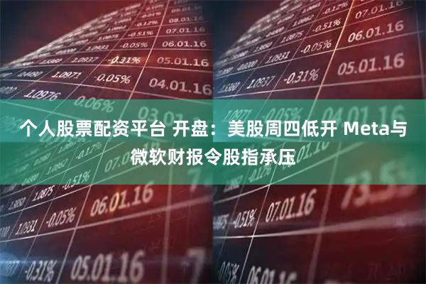 个人股票配资平台 开盘：美股周四低开 Meta与微软财报令股指承压