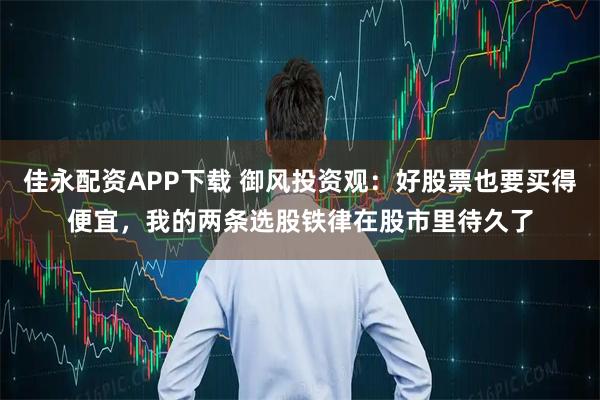 佳永配资APP下载 御风投资观：好股票也要买得便宜，我的两条选股铁律在股市里待久了