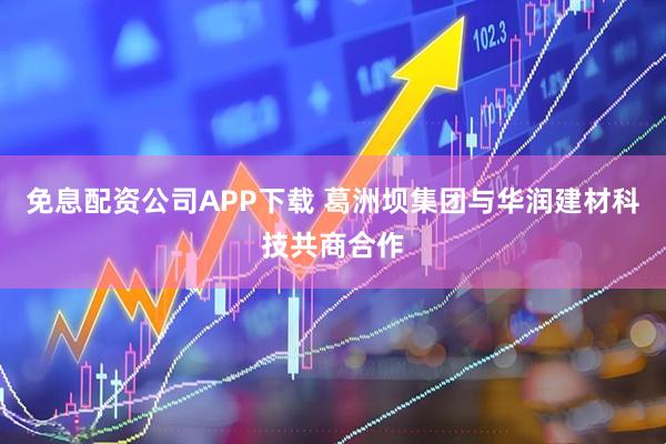 免息配资公司APP下载 葛洲坝集团与华润建材科技共商合作