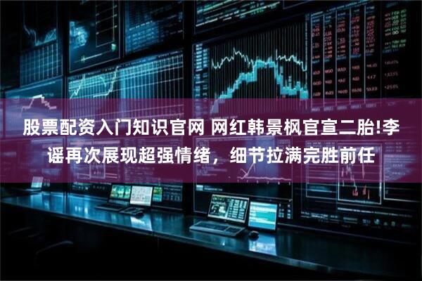 股票配资入门知识官网 网红韩景枫官宣二胎!李谣再次展现超强情绪，细节拉满完胜前任