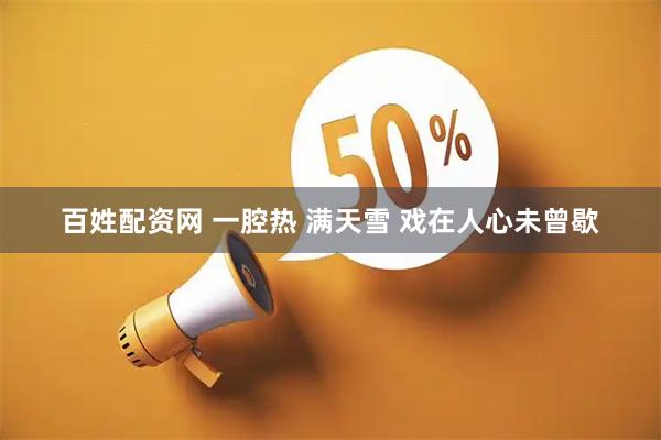 百姓配资网 一腔热 满天雪 戏在人心未曾歇