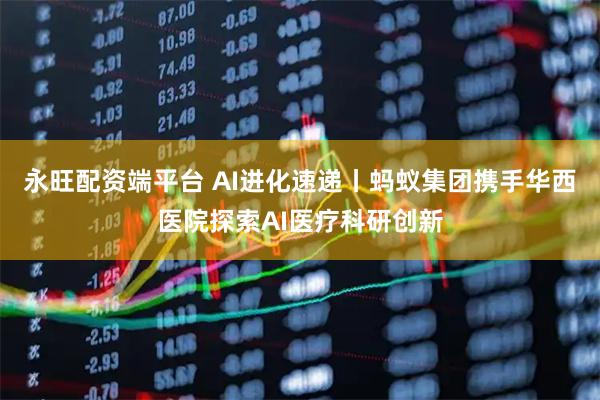永旺配资端平台 AI进化速递丨蚂蚁集团携手华西医院探索AI医疗科研创新