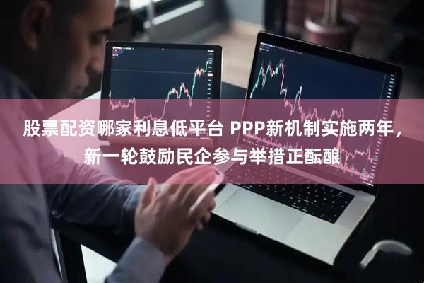 股票配资哪家利息低平台 PPP新机制实施两年，新一轮鼓励民企参与举措正酝酿