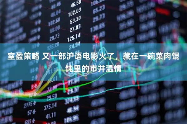 室盈策略 又一部沪语电影火了，藏在一碗菜肉馄饨里的市井温情