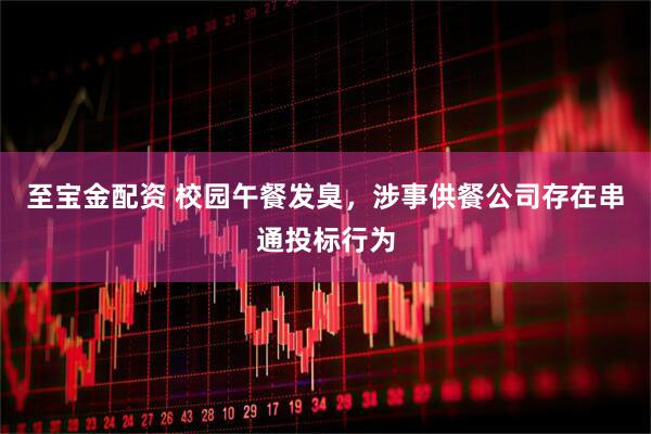 至宝金配资 校园午餐发臭，涉事供餐公司存在串通投标行为