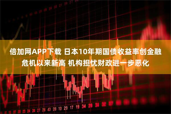 倍加网APP下载 日本10年期国债收益率创金融危机以来新高 机构担忧财政进一步恶化