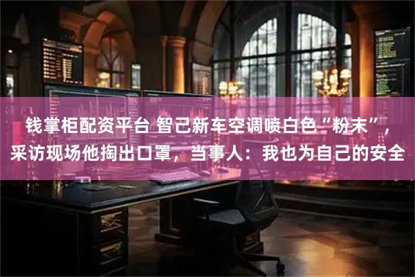 钱掌柜配资平台 智己新车空调喷白色“粉末”，采访现场他掏出口罩，当事人：我也为自己的安全