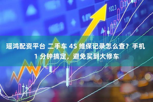 瑶鸿配资平台 二手车 4S 维保记录怎么查？手机 1 分钟搞定，避免买到大修车