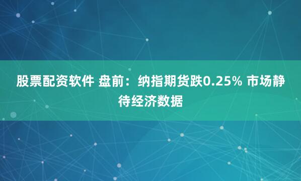 股票配资软件 盘前：纳指期货跌0.25% 市场静待经济数据
