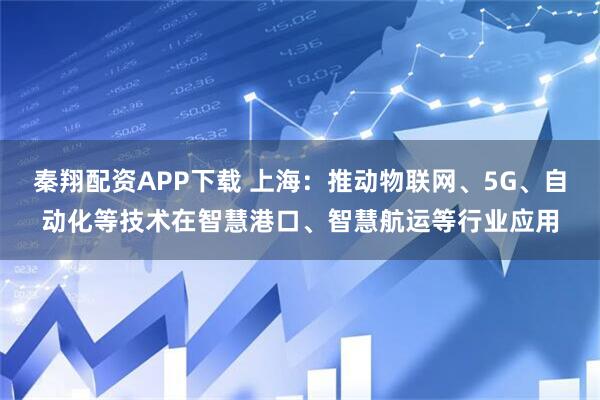 秦翔配资APP下载 上海：推动物联网、5G、自动化等技术在智慧港口、智慧航运等行业应用