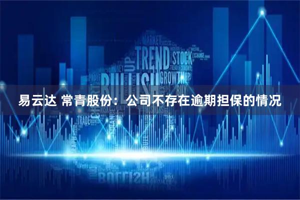 易云达 常青股份：公司不存在逾期担保的情况