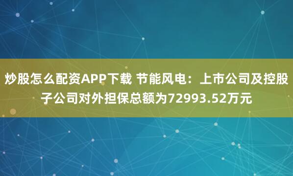 炒股怎么配资APP下载 节能风电：上市公司及控股子公司对外担保总额为72993.52万元
