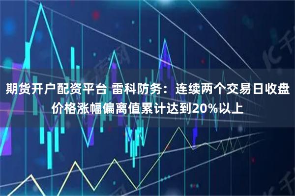 期货开户配资平台 雷科防务：连续两个交易日收盘价格涨幅偏离值累计达到20%以上