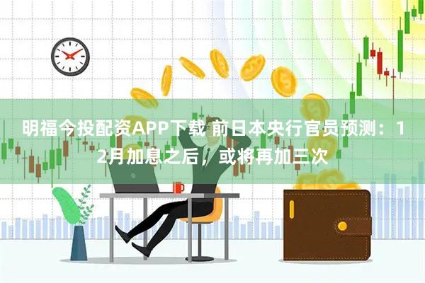 明福今投配资APP下载 前日本央行官员预测：12月加息之后，或将再加三次