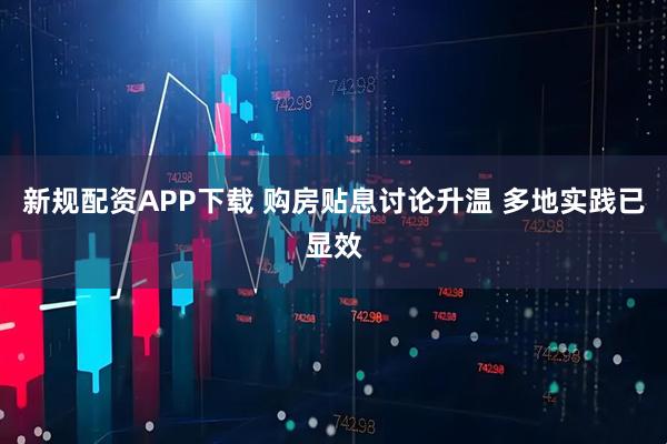 新规配资APP下载 购房贴息讨论升温 多地实践已显效