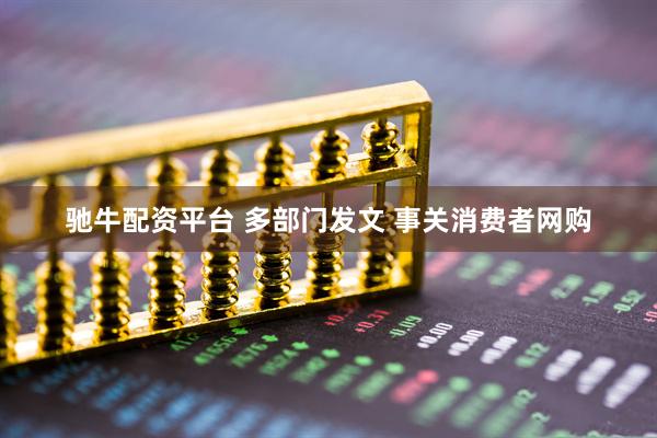 驰牛配资平台 多部门发文 事关消费者网购