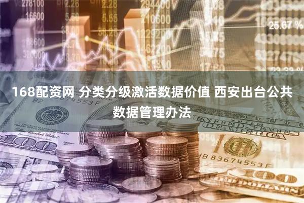 168配资网 分类分级激活数据价值 西安出台公共数据管理办法