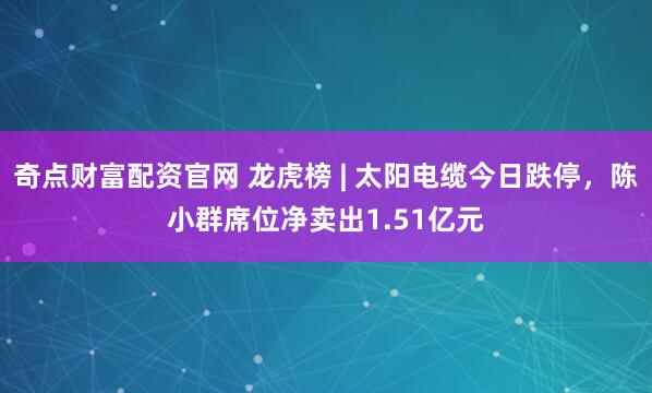 奇点财富配资官网 龙虎榜 | 太阳电缆今日跌停，陈小群席位净卖出1.51亿元