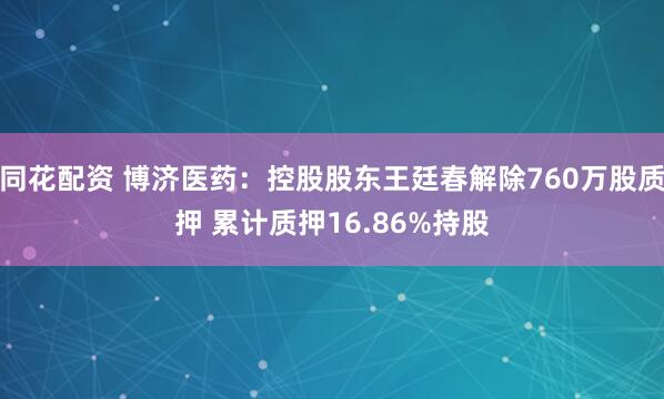 同花配资 博济医药：控股股东王廷春解除760万股质押 累计质押16.86%持股