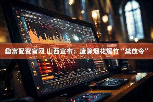 趣富配资官网 山西宣布：废除烟花爆竹“禁放令”