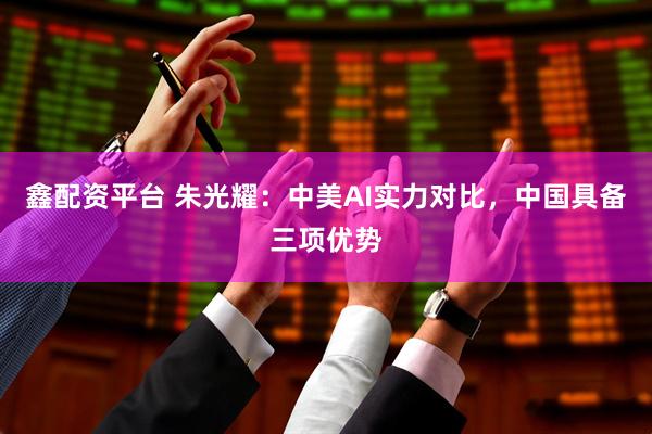 鑫配资平台 朱光耀：中美AI实力对比，中国具备三项优势