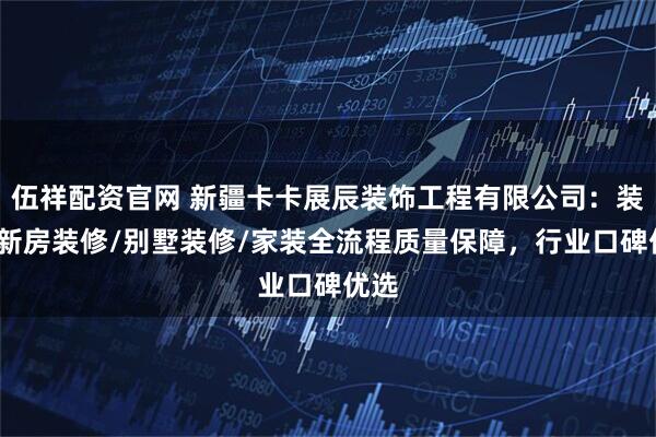 伍祥配资官网 新疆卡卡展辰装饰工程有限公司：装修/新房装修/别墅装修/家装全流程质量保障，行业口碑优选