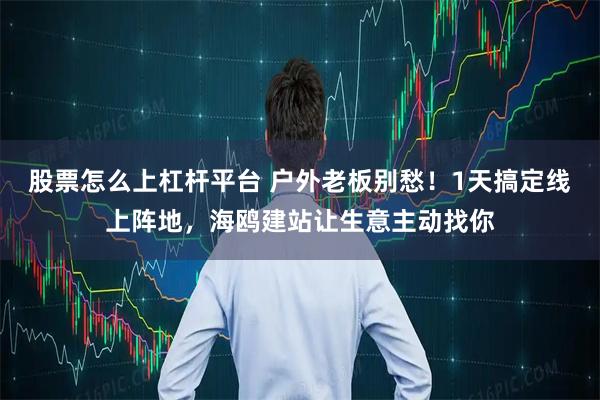 股票怎么上杠杆平台 户外老板别愁！1天搞定线上阵地，海鸥建站让生意主动找你