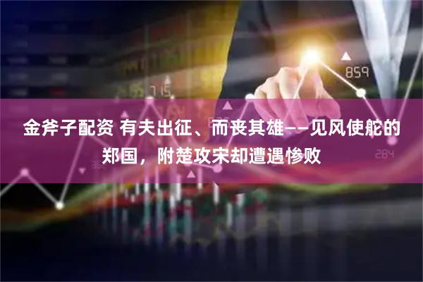 金斧子配资 有夫出征、而丧其雄——见风使舵的郑国，附楚攻宋却遭遇惨败