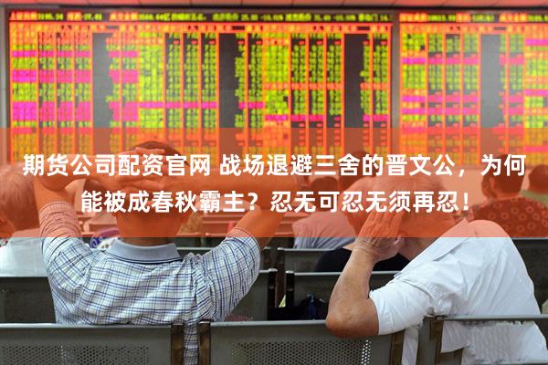 期货公司配资官网 战场退避三舍的晋文公，为何能被成春秋霸主？忍无可忍无须再忍！