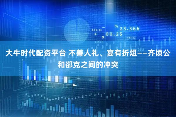 大牛时代配资平台 不善人礼、宴有折俎——齐顷公和郤克之间的冲突