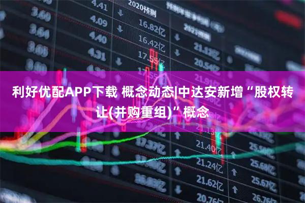 利好优配APP下载 概念动态|中达安新增“股权转让(并购重组)”概念