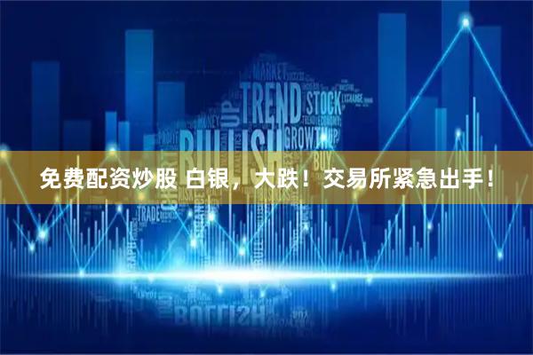 免费配资炒股 白银，大跌！交易所紧急出手！