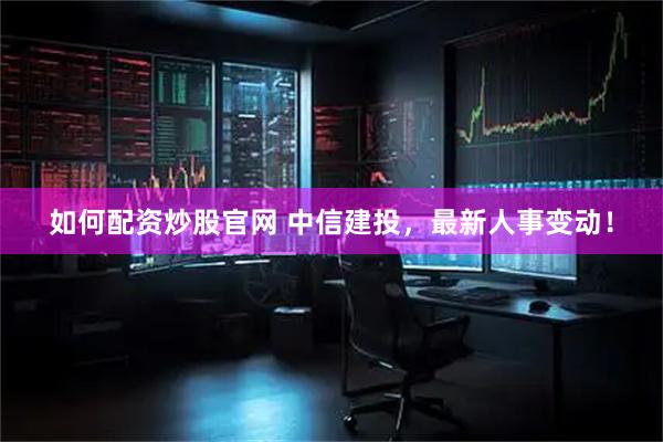 如何配资炒股官网 中信建投，最新人事变动！
