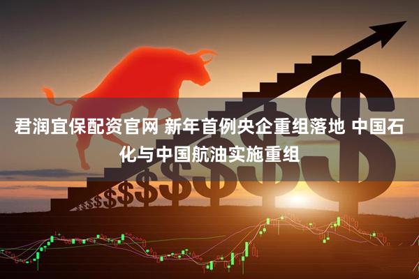 君润宜保配资官网 新年首例央企重组落地 中国石化与中国航油实施重组