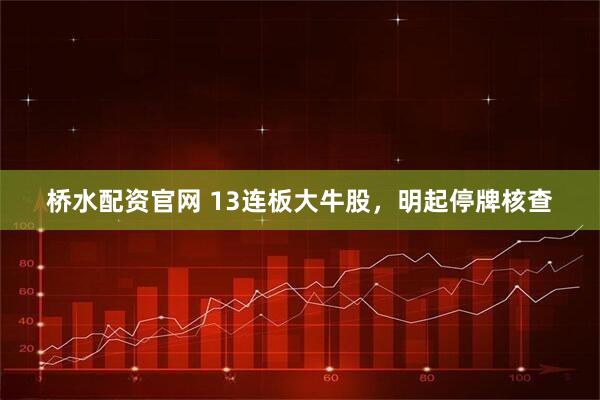 桥水配资官网 13连板大牛股，明起停牌核查