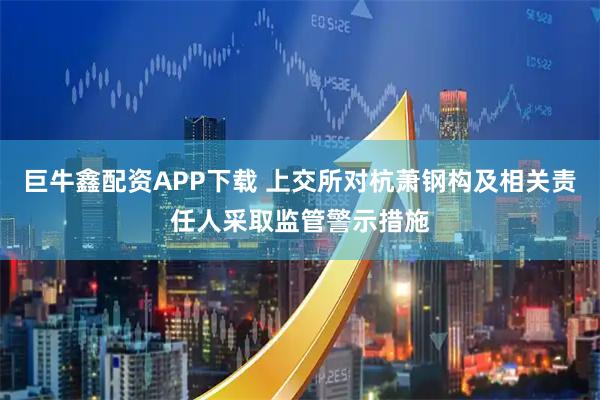 巨牛鑫配资APP下载 上交所对杭萧钢构及相关责任人采取监管警示措施