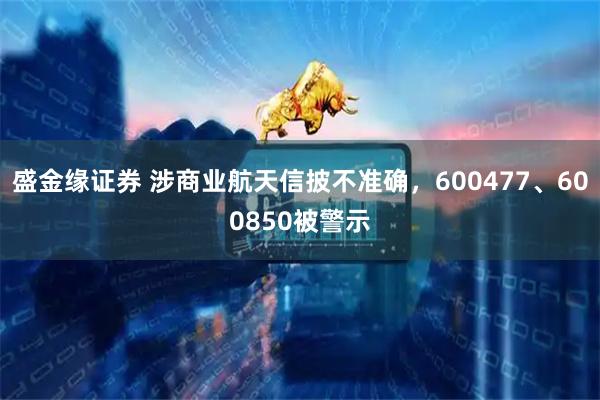 盛金缘证券 涉商业航天信披不准确，600477、600850被警示