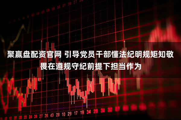 聚赢盘配资官网 引导党员干部懂法纪明规矩知敬畏在遵规守纪前提下担当作为