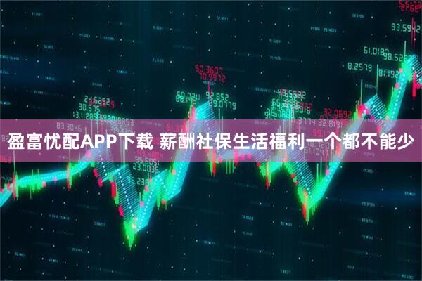 盈富忧配APP下载 薪酬社保生活福利一个都不能少