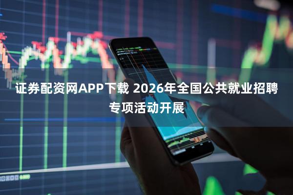 证券配资网APP下载 2026年全国公共就业招聘专项活动开展