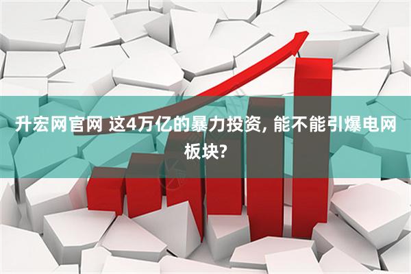 升宏网官网 这4万亿的暴力投资, 能不能引爆电网板块?