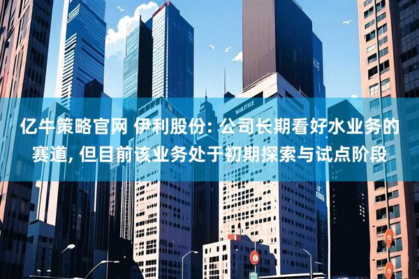 亿牛策略官网 伊利股份: 公司长期看好水业务的赛道, 但目前该业务处于初期探索与试点阶段