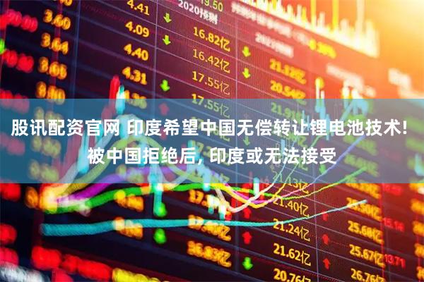 股讯配资官网 印度希望中国无偿转让锂电池技术! 被中国拒绝后, 印度或无法接受