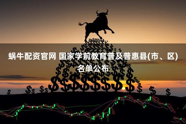 蜗牛配资官网 国家学前教育普及普惠县(市、区)名单公布
