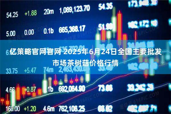 亿策略官网官网 2025年6月24日全国主要批发市场茶树菇价格行情