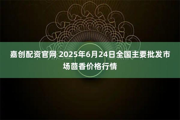 嘉创配资官网 2025年6月24日全国主要批发市场茴香价格行情